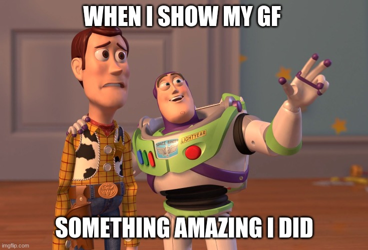 Showing gf something amazing | WHEN I SHOW MY GF; SOMETHING AMAZING I DID | image tagged in memes,x x everywhere | made w/ Imgflip meme maker