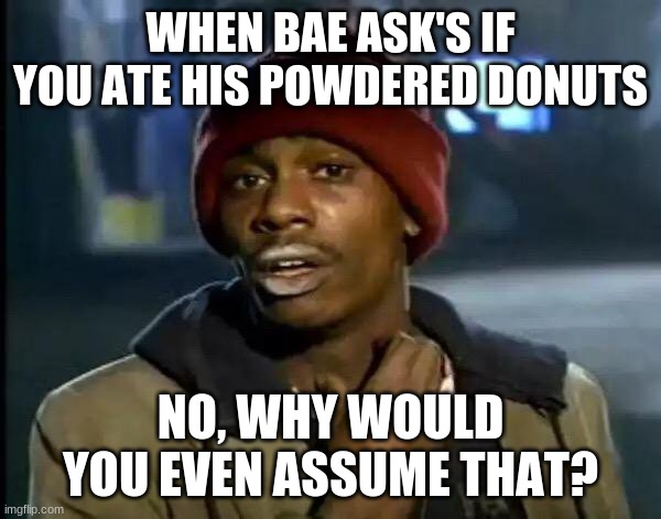 Y'all Got Any More Of That Meme | WHEN BAE ASK'S IF YOU ATE HIS POWDERED DONUTS; NO, WHY WOULD YOU EVEN ASSUME THAT? | image tagged in memes,y'all got any more of that | made w/ Imgflip meme maker