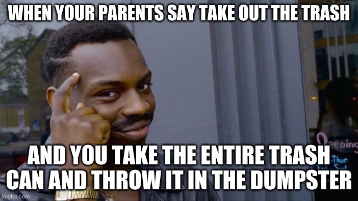 Thinking outside the box | WHEN YOUR PARENTS SAY TAKE OUT THE TRASH; AND YOU TAKE THE ENTIRE TRASH CAN AND THROW IT IN THE DUMPSTER | image tagged in memes,roll safe think about it | made w/ Imgflip meme maker