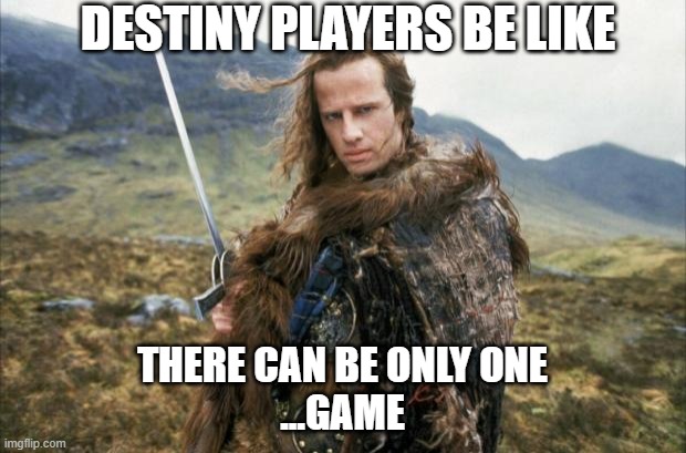 Destiny player feels | DESTINY PLAYERS BE LIKE; THERE CAN BE ONLY ONE
...GAME | image tagged in highlander,destiny 2,bungie,no life,introvert,gaming | made w/ Imgflip meme maker