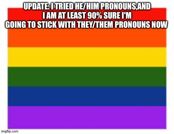 Thanks to the people who supported me for wanting to try new pronouns | UPDATE: I TRIED HE/HIM PRONOUNS,AND I AM AT LEAST 90% SURE I'M GOING TO STICK WITH THEY/THEM PRONOUNS NOW | image tagged in rainbow flag | made w/ Imgflip meme maker