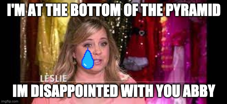Leslie | I'M AT THE BOTTOM OF THE PYRAMID; IM DISAPPOINTED WITH YOU ABBY | image tagged in fun | made w/ Imgflip meme maker