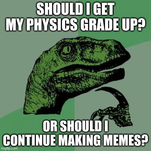 Philosoraptor | SHOULD I GET MY PHYSICS GRADE UP? OR SHOULD I CONTINUE MAKING MEMES? | image tagged in memes,philosoraptor | made w/ Imgflip meme maker