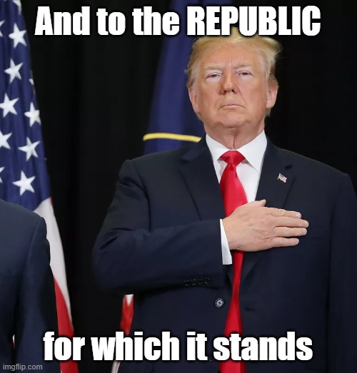Trump Pledge of Allegiance | And to the REPUBLIC for which it stands | image tagged in trump pledge of allegiance | made w/ Imgflip meme maker