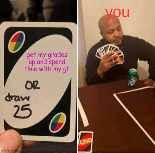 UNO Draw 25 Cards | you; get my grades up and spend time with my gf | image tagged in memes,uno draw 25 cards | made w/ Imgflip meme maker