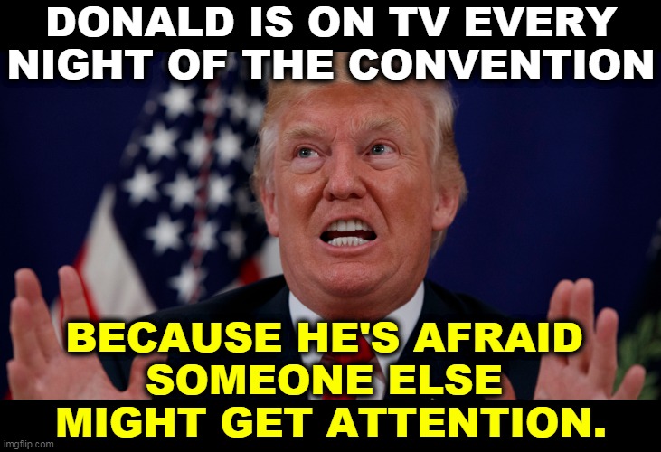 Donald is insecure. And boring. And nuts. | DONALD IS ON TV EVERY NIGHT OF THE CONVENTION; BECAUSE HE'S AFRAID 
SOMEONE ELSE 
MIGHT GET ATTENTION. | image tagged in trump teeth dilated,trump,worried,jealous,boring,nuts | made w/ Imgflip meme maker