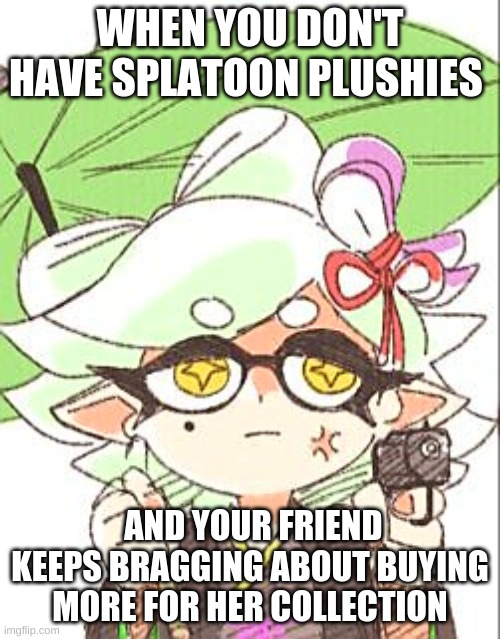 Marie with a gun | WHEN YOU DON'T HAVE SPLATOON PLUSHIES; AND YOUR FRIEND KEEPS BRAGGING ABOUT BUYING MORE FOR HER COLLECTION | image tagged in marie with a gun | made w/ Imgflip meme maker