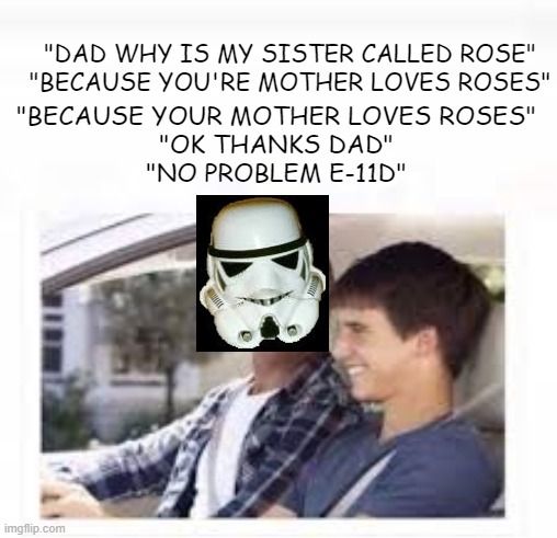 "DAD WHY IS MY SISTER CALLED ROSE"
"BECAUSE YOU'RE MOTHER LOVES ROSES"; "BECAUSE YOUR MOTHER LOVES ROSES"
"OK THANKS DAD"
"NO PROBLEM E-11D" | made w/ Imgflip meme maker