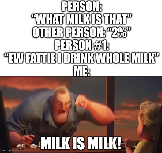 I only drink chocolate milk | PERSON: “WHAT MILK IS THAT”
OTHER PERSON: “2%”
PERSON #1: “EW FATTIE I DRINK WHOLE MILK”
ME:; MILK IS MILK! | image tagged in math is math | made w/ Imgflip meme maker