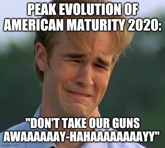 This is what you look like to developed countries | PEAK EVOLUTION OF AMERICAN MATURITY 2020:; "DON'T TAKE OUR GUNS AWAAAAAAY-HAHAAAAAAAAYY" | image tagged in memes,1990s first world problems | made w/ Imgflip meme maker