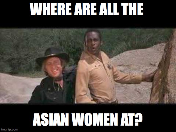 Blazing Saddles Where white women at | WHERE ARE ALL THE; ASIAN WOMEN AT? | image tagged in blazing saddles where white women at | made w/ Imgflip meme maker