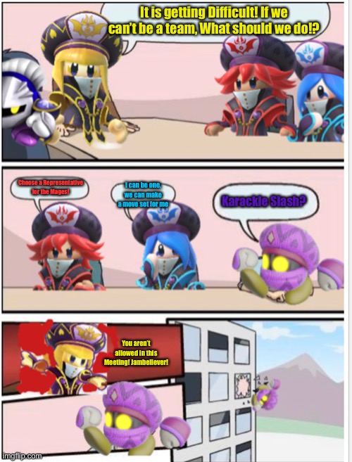 If they can’t be a team... | It is getting Difficult! If we can’t be a team, What should we do!? Choose a Representative for the Mages! I can be one, we can make a move set for me; Karackle Slash? You aren’t allowed in this Meeting! Jambeliever! | image tagged in mages boardroom meeting suggestion,memes | made w/ Imgflip meme maker