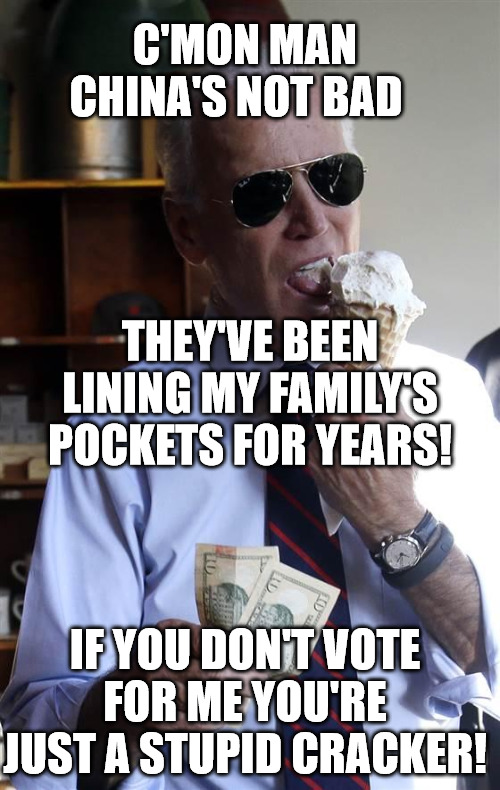 C'MON MAN! | C'MON MAN CHINA'S NOT BAD; THEY'VE BEEN LINING MY FAMILY'S POCKETS FOR YEARS! IF YOU DON'T VOTE FOR ME YOU'RE JUST A STUPID CRACKER! | image tagged in joe biden ice cream and cash | made w/ Imgflip meme maker