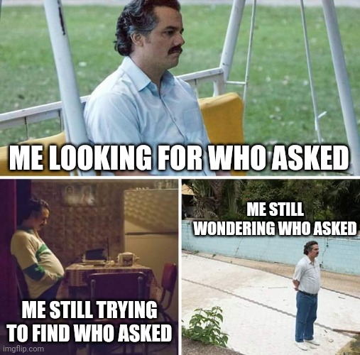 Looking for who asked | ME LOOKING FOR WHO ASKED; ME STILL WONDERING WHO ASKED; ME STILL TRYING TO FIND WHO ASKED | image tagged in memes,sad pablo escobar | made w/ Imgflip meme maker