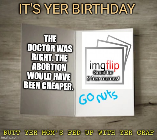 Happy birthday? Part3 | IT'S YER BIRTHDAY; THE DOCTOR WAS RIGHT. THE ABORTION WOULD HAVE BEEN CHEAPER. Good for 2 free memes! BUTT YER MOM'S FED UP WITH YER CRAP | image tagged in bland birthday card,dank memes | made w/ Imgflip meme maker