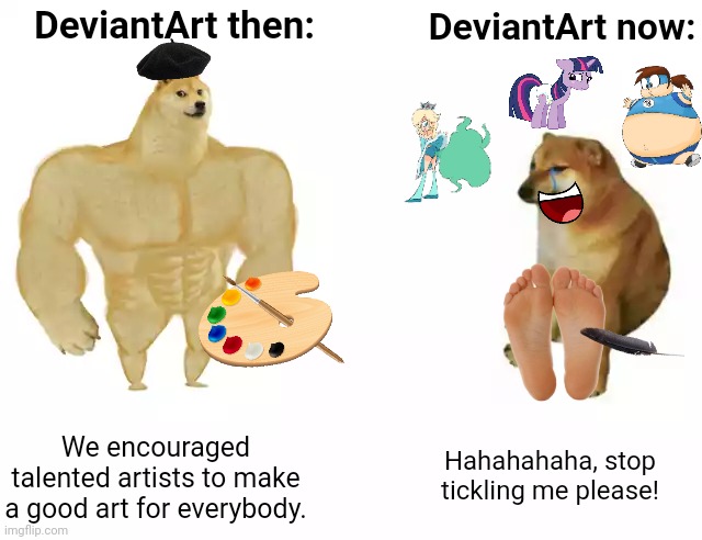 DeviantArt these days. | DeviantArt then:; DeviantArt now:; We encouraged talented artists to make a good art for everybody. Hahahahaha, stop tickling me please! | image tagged in buff doge vs cheems,deviantart,cringe,doge,cheems,memes | made w/ Imgflip meme maker