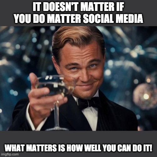 digital marketing | IT DOESN'T MATTER IF YOU DO MATTER SOCIAL MEDIA; WHAT MATTERS IS HOW WELL YOU CAN DO IT! | image tagged in memes,leonardo dicaprio cheers | made w/ Imgflip meme maker