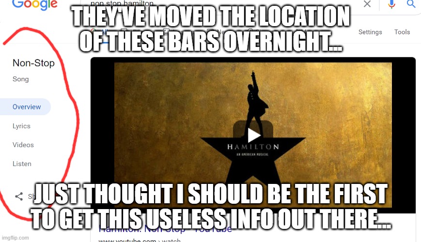 thought i'd get this out asap XD | THEY'VE MOVED THE LOCATION OF THESE BARS OVERNIGHT... JUST THOUGHT I SHOULD BE THE FIRST TO GET THIS USELESS INFO OUT THERE... | image tagged in memes,useless,funny,google,song lyrics,hamilton | made w/ Imgflip meme maker