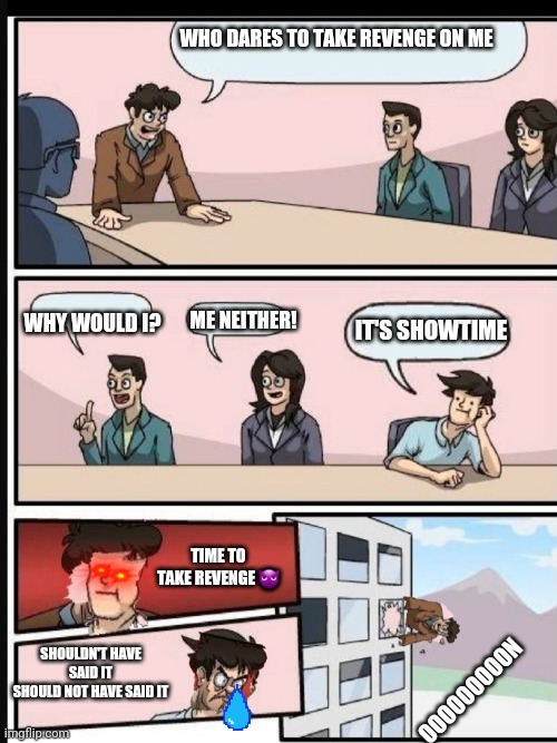 The true power of expressionless face man |  WHO DARES TO TAKE REVENGE ON ME; WHY WOULD I? ME NEITHER! IT'S SHOWTIME; TIME TO TAKE REVENGE 😈; SHOULDN'T HAVE SAID IT
SHOULD NOT HAVE SAID IT; NOOOOOOOOO | image tagged in boardroom room meeting revenge,memes | made w/ Imgflip meme maker