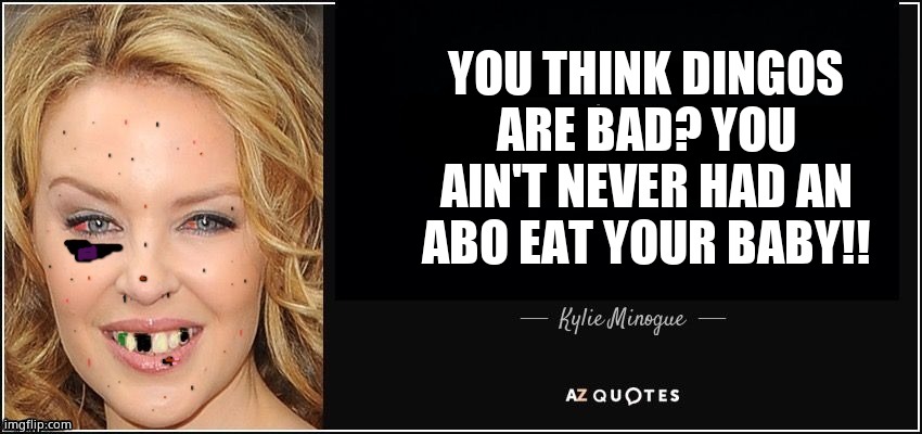 Quote kylie | YOU THINK DINGOS ARE BAD? YOU AIN'T NEVER HAD AN ABO EAT YOUR BABY!! | image tagged in quote kylie | made w/ Imgflip meme maker