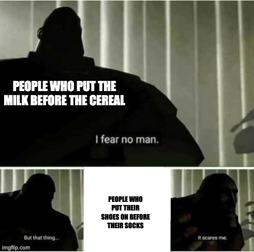 imposible | PEOPLE WHO PUT THE MILK BEFORE THE CEREAL; PEOPLE WHO PUT THEIR SHOES ON BEFORE THEIR SOCKS | image tagged in i fear no man | made w/ Imgflip meme maker