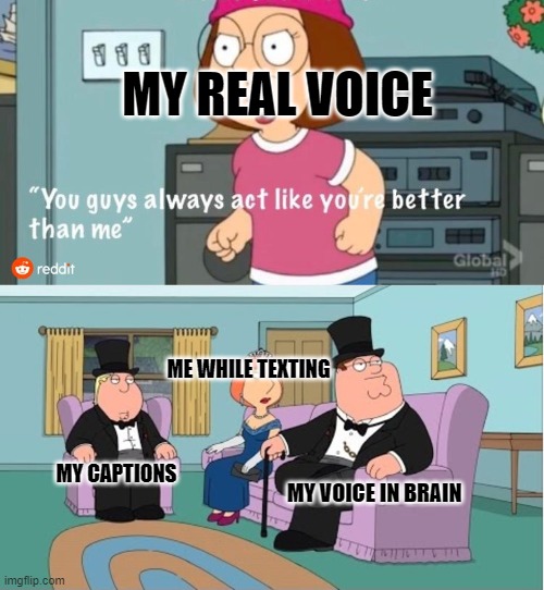 You Guys always act like you're better than me | MY REAL VOICE; ME WHILE TEXTING; MY CAPTIONS; MY VOICE IN BRAIN | image tagged in you guys always act like you're better than me | made w/ Imgflip meme maker