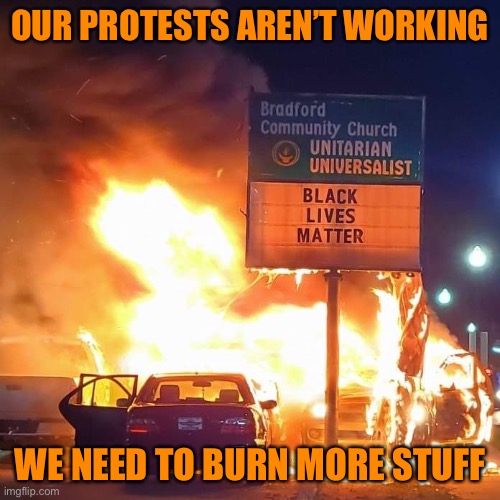 Black Lives Matter | OUR PROTESTS AREN’T WORKING WE NEED TO BURN MORE STUFF | image tagged in black lives matter | made w/ Imgflip meme maker