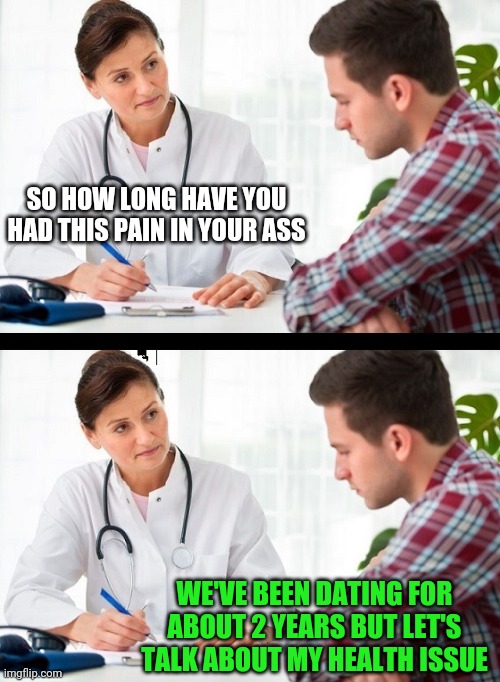doctor and patient | SO HOW LONG HAVE YOU HAD THIS PAIN IN YOUR ASS; WE'VE BEEN DATING FOR ABOUT 2 YEARS BUT LET'S TALK ABOUT MY HEALTH ISSUE | image tagged in doctor and patient | made w/ Imgflip meme maker