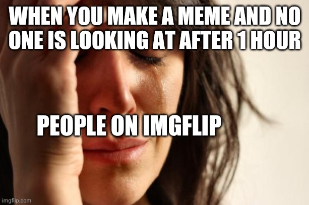 scientifically proven | WHEN YOU MAKE A MEME AND NO ONE IS LOOKING AT AFTER 1 HOUR; PEOPLE ON IMGFLIP | image tagged in memes,first world problems | made w/ Imgflip meme maker