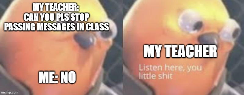 Passing messages | MY TEACHER: 
CAN YOU PLS STOP PASSING MESSAGES IN CLASS; MY TEACHER; ME: NO | image tagged in listen here you little shit bird,funny,fun | made w/ Imgflip meme maker
