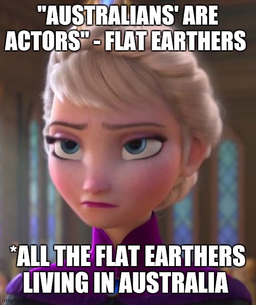 Flat earth Australians | "AUSTRALIANS' ARE ACTORS" - FLAT EARTHERS; *ALL THE FLAT EARTHERS LIVING IN AUSTRALIA | image tagged in seriously face | made w/ Imgflip meme maker