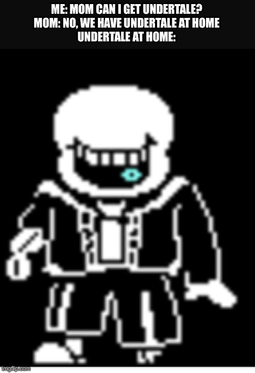 ... | ME: MOM CAN I GET UNDERTALE?
MOM: NO, WE HAVE UNDERTALE AT HOME
UNDERTALE AT HOME: | image tagged in corrupt,sans | made w/ Imgflip meme maker