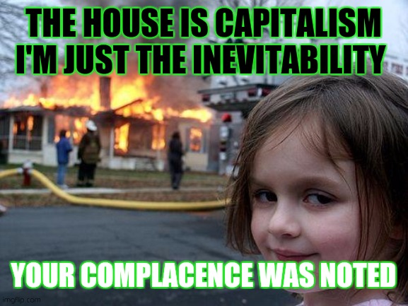 From the ashes | THE HOUSE IS CAPITALISM I'M JUST THE INEVITABILITY; YOUR COMPLACENCE WAS NOTED | image tagged in memes,disaster girl,because capitalism | made w/ Imgflip meme maker