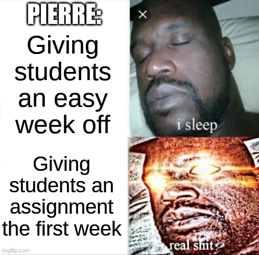 Sleeping Shaq | PIERRE:; Giving students an easy week off; Giving students an assignment the first week | image tagged in memes,sleeping shaq | made w/ Imgflip meme maker
