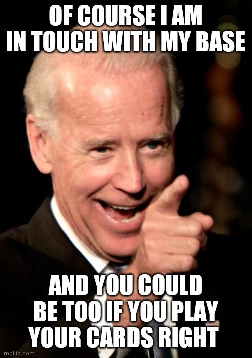 Smilin Biden Meme | OF COURSE I AM IN TOUCH WITH MY BASE; AND YOU COULD BE TOO IF YOU PLAY YOUR CARDS RIGHT | image tagged in memes,smilin biden | made w/ Imgflip meme maker