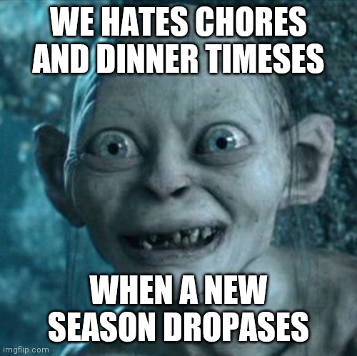 Gollum | WE HATES CHORES AND DINNER TIMESES; WHEN A NEW SEASON DROPASES | image tagged in memes,gollum | made w/ Imgflip meme maker