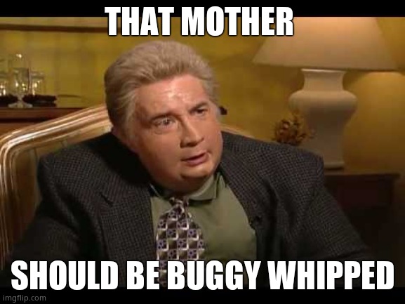 Jiminy Glick | THAT MOTHER SHOULD BE BUGGY WHIPPED | image tagged in jiminy glick | made w/ Imgflip meme maker
