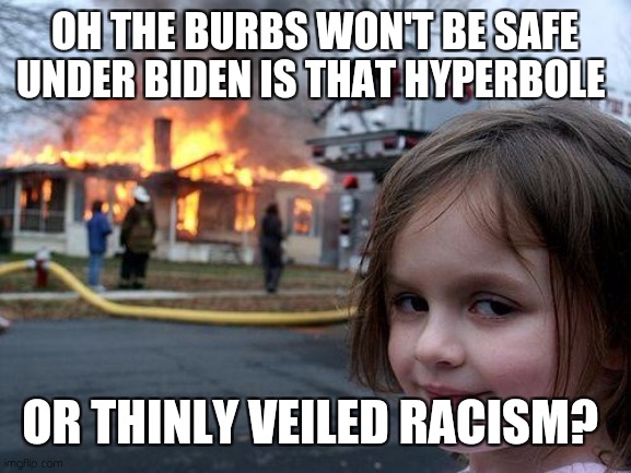 Suburban burn | OH THE BURBS WON'T BE SAFE UNDER BIDEN IS THAT HYPERBOLE; OR THINLY VEILED RACISM? | image tagged in memes,disaster girl,trump,capitalism | made w/ Imgflip meme maker