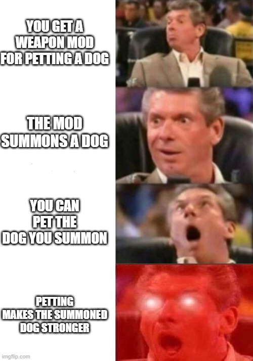 Mr. McMahon reaction | YOU GET A WEAPON MOD FOR PETTING A DOG; THE MOD SUMMONS A DOG; YOU CAN PET THE DOG YOU SUMMON; PETTING MAKES THE SUMMONED DOG STRONGER | image tagged in mr mcmahon reaction | made w/ Imgflip meme maker