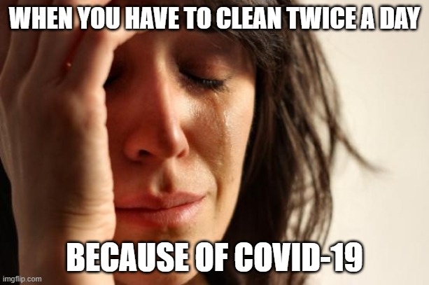 Covid-19 on efterskole | WHEN YOU HAVE TO CLEAN TWICE A DAY; BECAUSE OF COVID-19 | image tagged in memes,first world problems | made w/ Imgflip meme maker