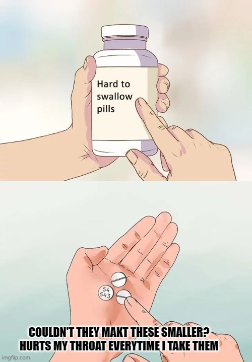 Hard To Swallow Pills | COULDN'T THEY MAKT THESE SMALLER? HURTS MY THROAT EVERYTIME I TAKE THEM | image tagged in memes,hard to swallow pills,anti joke,big pharma,unfunny,i'm sorry | made w/ Imgflip meme maker