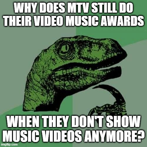 VMA Hey? | WHY DOES MTV STILL DO THEIR VIDEO MUSIC AWARDS; WHEN THEY DON'T SHOW MUSIC VIDEOS ANYMORE? | image tagged in memes,philosoraptor | made w/ Imgflip meme maker