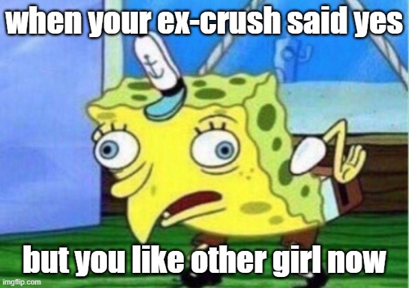 Mocking Spongebob Meme | when your ex-crush said yes; but you like other girl now | image tagged in memes,mocking spongebob | made w/ Imgflip meme maker