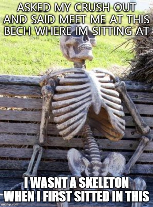 Waiting Skeleton | ASKED MY CRUSH OUT AND SAID MEET ME AT THIS BECH WHERE IM SITTING AT; I WASNT A SKELETON WHEN I FIRST SITTED IN THIS | image tagged in memes,waiting skeleton | made w/ Imgflip meme maker