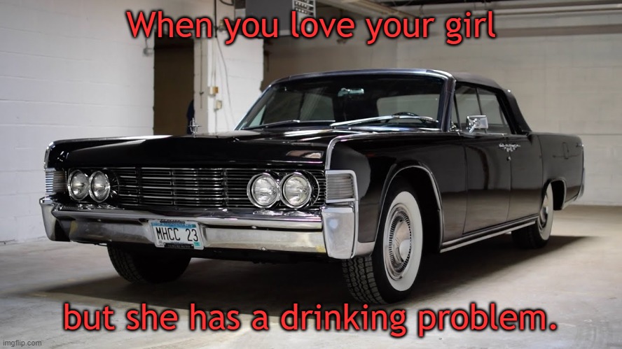 She be loving it a little too much. :/ | When you love your girl; but she has a drinking problem. | image tagged in memes,classic car,lincoln continental | made w/ Imgflip meme maker