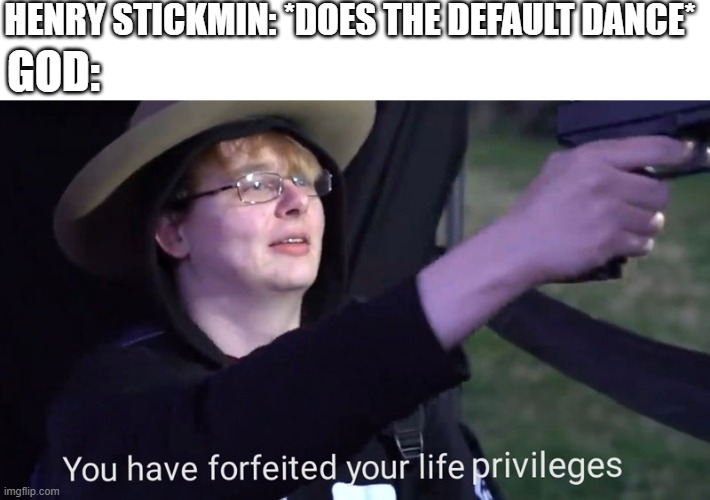 You have forfeited your life privileges | HENRY STICKMIN: *DOES THE DEFAULT DANCE*; GOD: | image tagged in you have forfeited your life privileges,memes | made w/ Imgflip meme maker