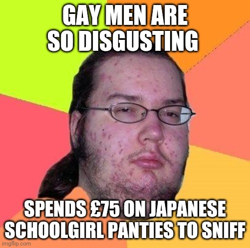 Irony at its finest | GAY MEN ARE SO DISGUSTING; SPENDS £75 ON JAPANESE SCHOOLGIRL PANTIES TO SNIFF | image tagged in neckbeard libertarian,memes,pervert,lgbtq | made w/ Imgflip meme maker