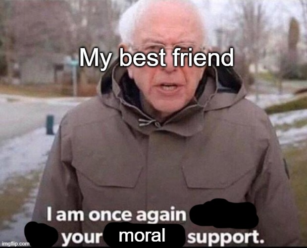 I am once again asking for your financial support | My best friend; moral | image tagged in i am once again asking for your financial support,relatable | made w/ Imgflip meme maker