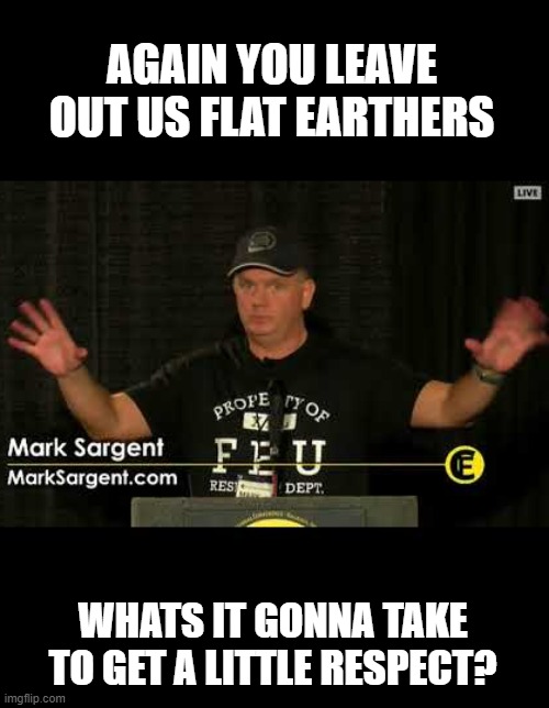 Flat Earther | AGAIN YOU LEAVE OUT US FLAT EARTHERS WHATS IT GONNA TAKE TO GET A LITTLE RESPECT? | image tagged in flat earther | made w/ Imgflip meme maker