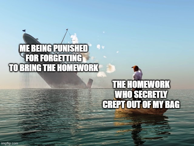 My life so far | ME BEING PUNISHED FOR FORGETTING TO BRING THE HOMEWORK; THE HOMEWORK WHO SECRETLY CREPT OUT OF MY BAG | image tagged in sinking ship | made w/ Imgflip meme maker